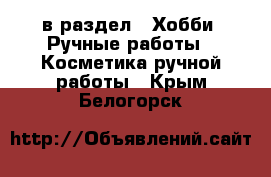  в раздел : Хобби. Ручные работы » Косметика ручной работы . Крым,Белогорск